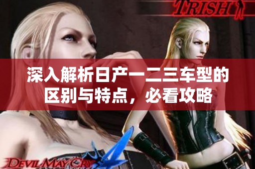 深入解析日产一二三车型的区别与特点，必看攻略