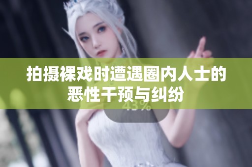 拍摄裸戏时遭遇圈内人士的恶性干预与纠纷