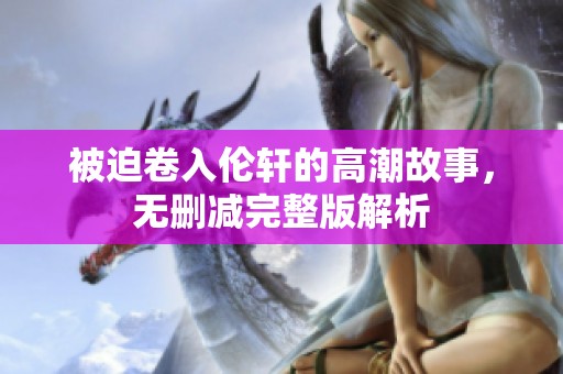 被迫卷入伦轩的高潮故事，无删减完整版解析