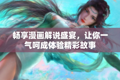 畅享漫画解说盛宴，让你一气呵成体验精彩故事