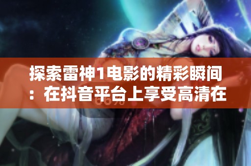 探索雷神1电影的精彩瞬间：在抖音平台上享受高清在线播放体验