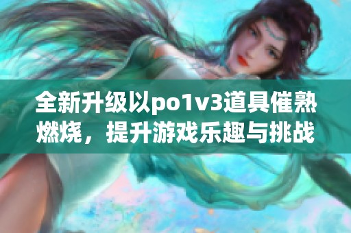 全新升级以po1v3道具催熟燃烧，提升游戏乐趣与挑战性