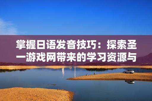 掌握日语发音技巧：探索圣一游戏网带来的学习资源与趣味体验