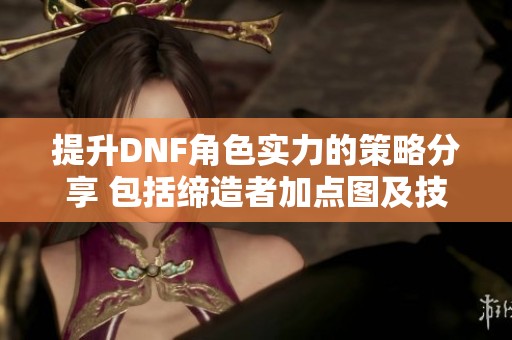 提升DNF角色实力的策略分享 包括缔造者加点图及技能刷图推荐技巧