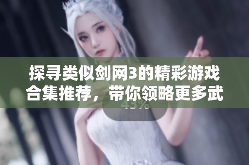探寻类似剑网3的精彩游戏合集推荐，带你领略更多武侠世界的魅力与乐趣