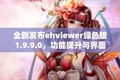 全新发布ehviewer绿色版1.9.9.0，功能提升与界面优化解析