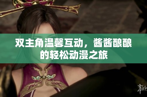 双主角温馨互动，酱酱酿酿的轻松动漫之旅
