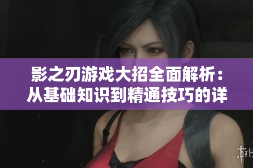 影之刃游戏大招全面解析：从基础知识到精通技巧的详细攻略指南