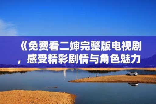 《免费看二婶完整版电视剧，感受精彩剧情与角色魅力》