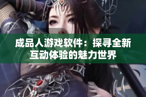 成品人游戏软件：探寻全新互动体验的魅力世界