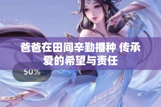 爸爸在田间辛勤播种 传承爱的希望与责任
