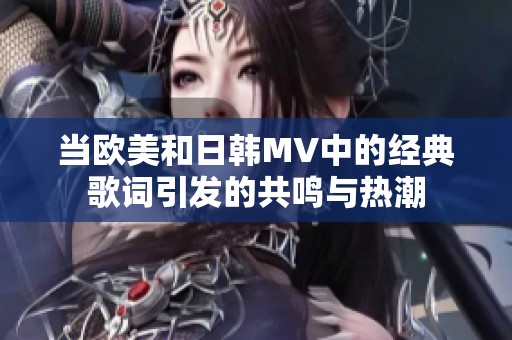 当欧美和日韩MV中的经典歌词引发的共鸣与热潮