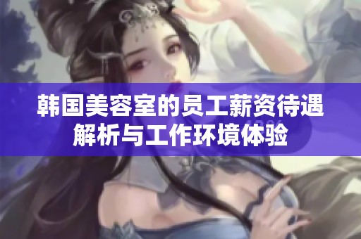 韩国美容室的员工薪资待遇解析与工作环境体验