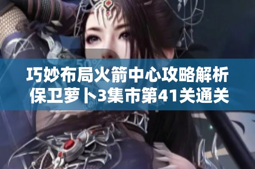 巧妙布局火箭中心攻略解析 保卫萝卜3集市第41关通关技巧分享