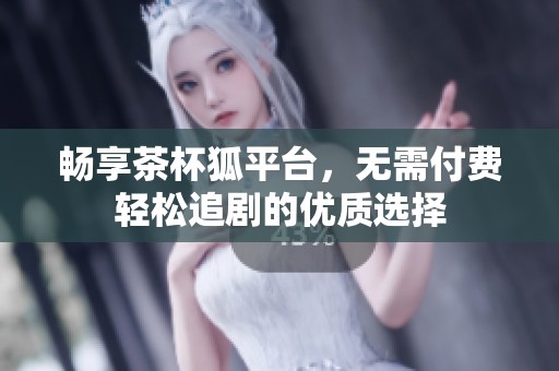 畅享茶杯狐平台，无需付费轻松追剧的优质选择