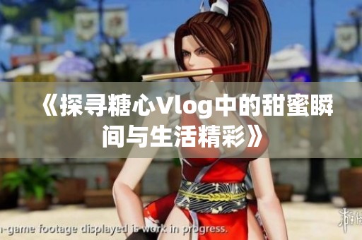 《探寻糖心Vlog中的甜蜜瞬间与生活精彩》