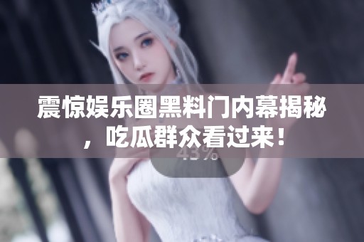 震惊娱乐圈黑料门内幕揭秘，吃瓜群众看过来！