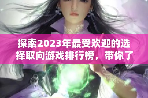探索2023年最受欢迎的选择取向游戏排行榜，带你了解好玩的剧情互动体验
