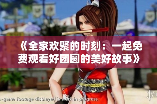 《全家欢聚的时刻：一起免费观看好团圆的美好故事》