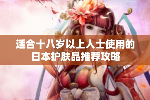 适合十八岁以上人士使用的日本护肤品推荐攻略