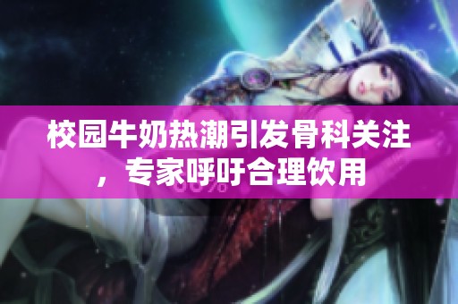 校园牛奶热潮引发骨科关注，专家呼吁合理饮用