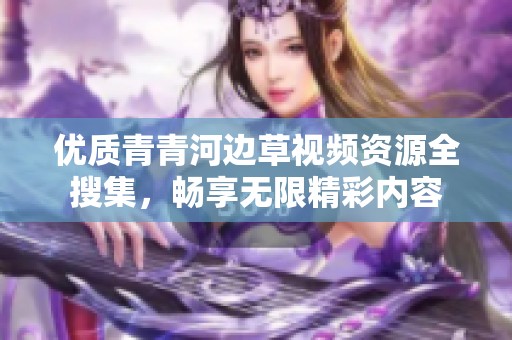 优质青青河边草视频资源全搜集，畅享无限精彩内容