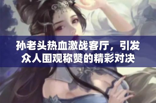 孙老头热血激战客厅，引发众人围观称赞的精彩对决