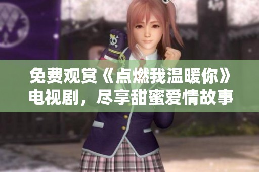 免费观赏《点燃我温暖你》电视剧，尽享甜蜜爱情故事