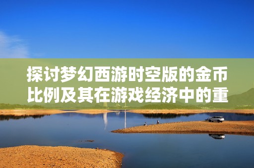 探讨梦幻西游时空版的金币比例及其在游戏经济中的重要作用与影响因素