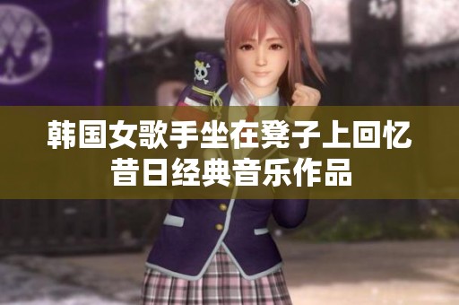 韩国女歌手坐在凳子上回忆昔日经典音乐作品