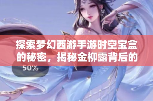 探索梦幻西游手游时空宝盒的秘密，揭秘金柳露背后的神秘开箱故事