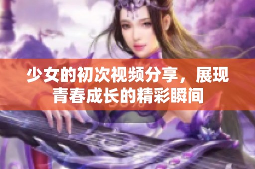 少女的初次视频分享，展现青春成长的精彩瞬间