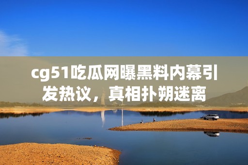 cg51吃瓜网曝黑料内幕引发热议，真相扑朔迷离