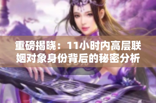 重磅揭晓：11小时内高层联姻对象身份背后的秘密分析