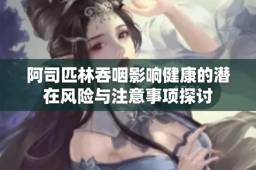 阿司匹林吞咽影响健康的潜在风险与注意事项探讨