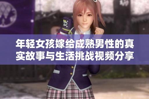 年轻女孩嫁给成熟男性的真实故事与生活挑战视频分享