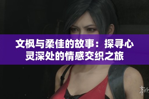 文枫与柔佳的故事：探寻心灵深处的情感交织之旅