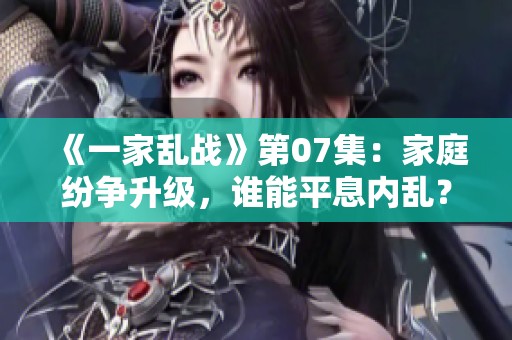 《一家乱战》第07集：家庭纷争升级，谁能平息内乱？