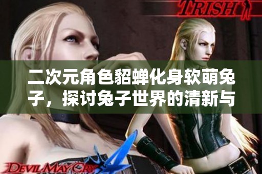 二次元角色貂蝉化身软萌兔子，探讨兔子世界的清新与可爱魅力