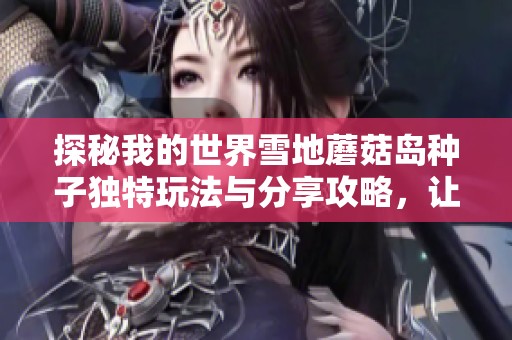 探秘我的世界雪地蘑菇岛种子独特玩法与分享攻略，让你在游戏中尽享乐趣