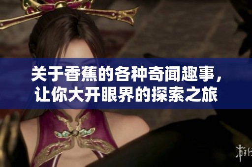关于香蕉的各种奇闻趣事，让你大开眼界的探索之旅