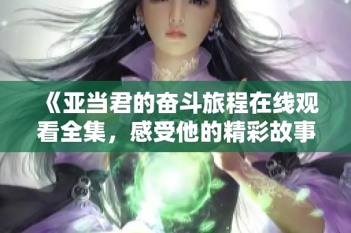 《亚当君的奋斗旅程在线观看全集，感受他的精彩故事》