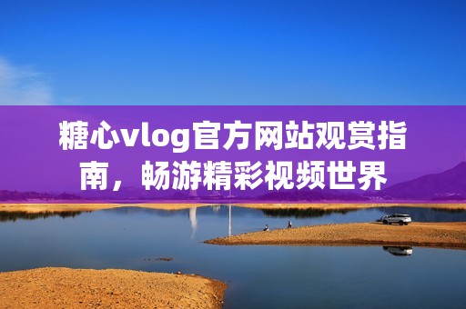 糖心vlog官方网站观赏指南，畅游精彩视频世界
