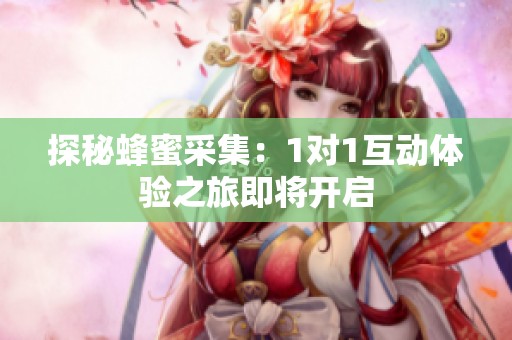 探秘蜂蜜采集：1对1互动体验之旅即将开启