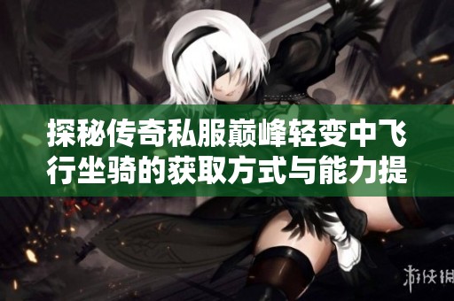 探秘传奇私服巅峰轻变中飞行坐骑的获取方式与能力提升技巧