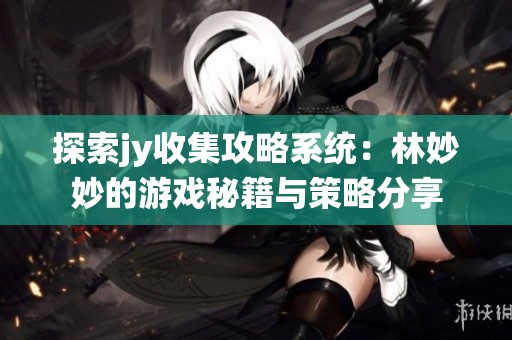 探索jy收集攻略系统：林妙妙的游戏秘籍与策略分享
