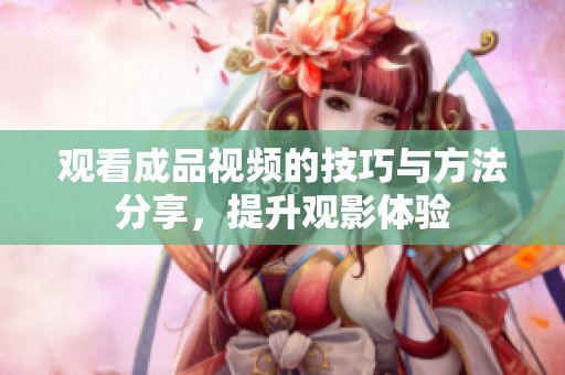 观看成品视频的技巧与方法分享，提升观影体验