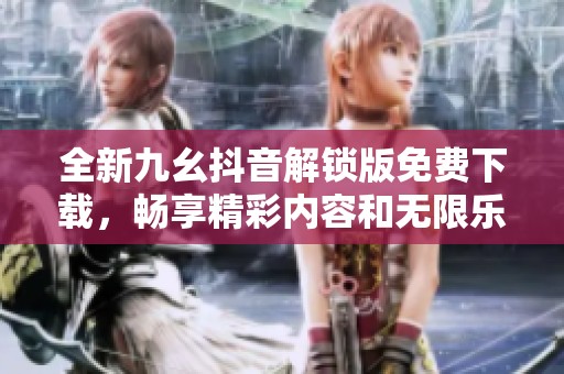 全新九幺抖音解锁版免费下载，畅享精彩内容和无限乐趣