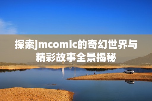 探索jmcomic的奇幻世界与精彩故事全景揭秘
