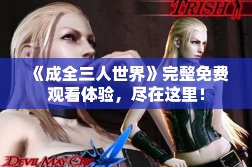 《成全三人世界》完整免费观看体验，尽在这里！